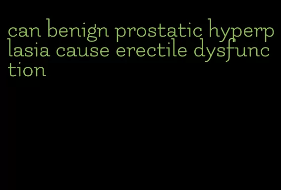 can benign prostatic hyperplasia cause erectile dysfunction