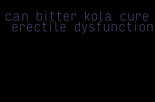 can bitter kola cure erectile dysfunction