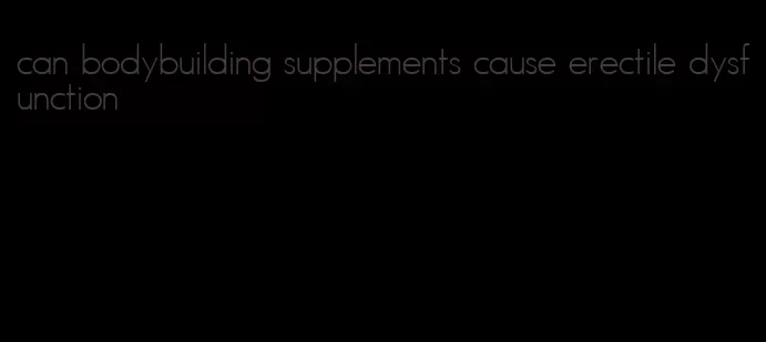 can bodybuilding supplements cause erectile dysfunction