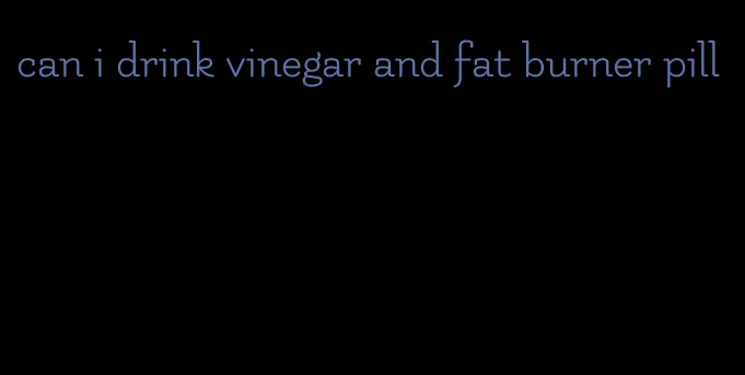 can i drink vinegar and fat burner pill