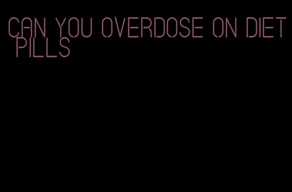 can you overdose on diet pills