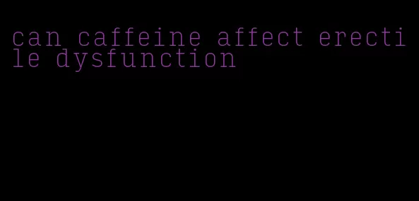 can caffeine affect erectile dysfunction