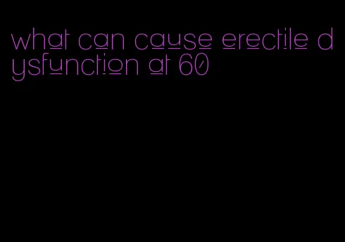 what can cause erectile dysfunction at 60