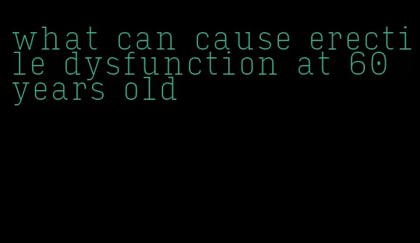 what can cause erectile dysfunction at 60 years old