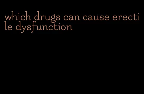 which drugs can cause erectile dysfunction