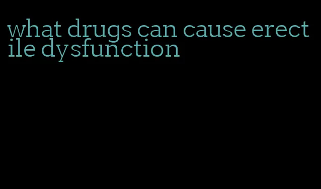 what drugs can cause erectile dysfunction