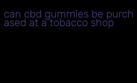 can cbd gummies be purchased at a tobacco shop