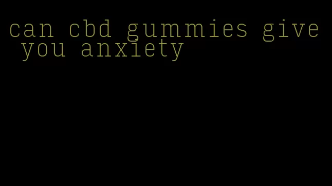 can cbd gummies give you anxiety