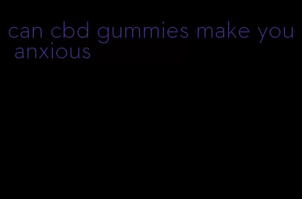 can cbd gummies make you anxious