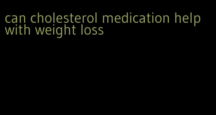 can cholesterol medication help with weight loss