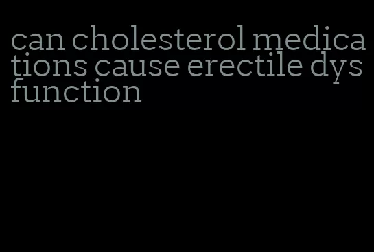 can cholesterol medications cause erectile dysfunction