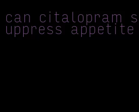 can citalopram suppress appetite