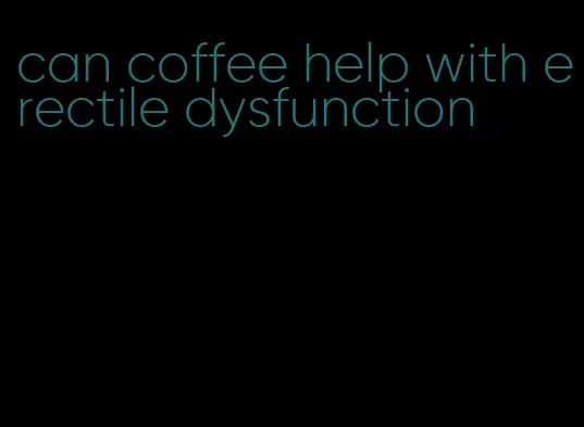 can coffee help with erectile dysfunction