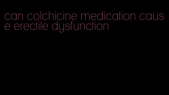 can colchicine medication cause erectile dysfunction