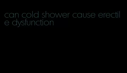 can cold shower cause erectile dysfunction