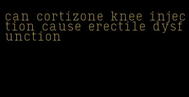 can cortizone knee injection cause erectile dysfunction