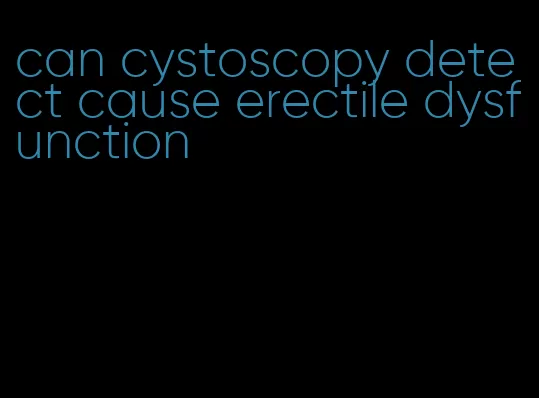 can cystoscopy detect cause erectile dysfunction