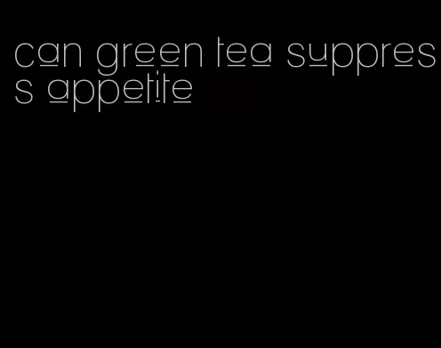 can green tea suppress appetite