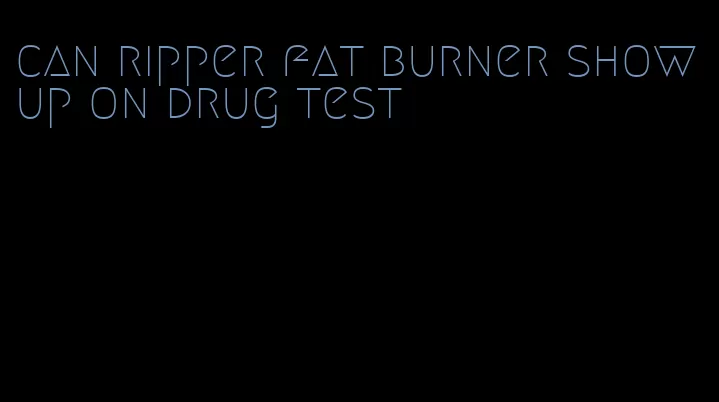 can ripper fat burner show up on drug test