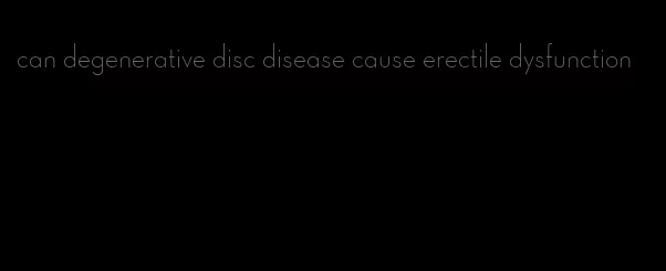 can degenerative disc disease cause erectile dysfunction