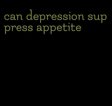 can depression suppress appetite