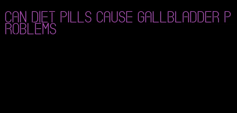 can diet pills cause gallbladder problems