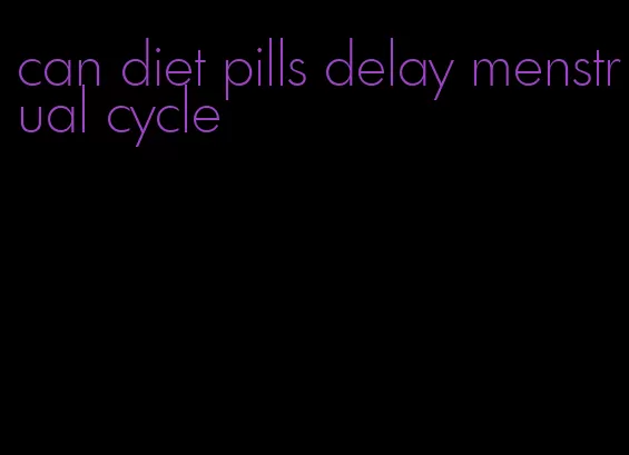 can diet pills delay menstrual cycle