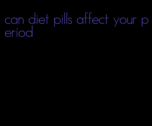 can diet pills affect your period