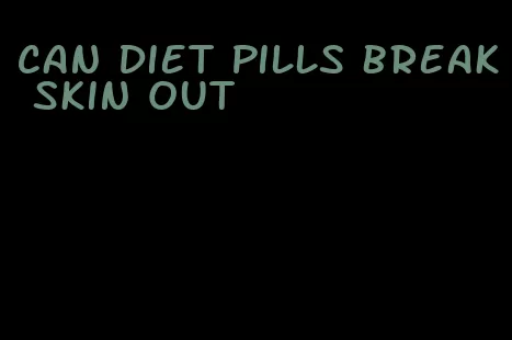 can diet pills break skin out