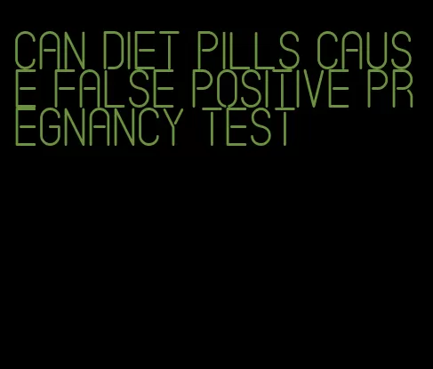 can diet pills cause false positive pregnancy test