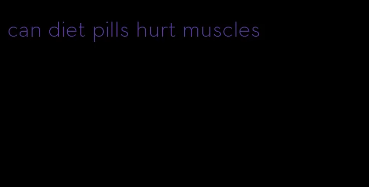 can diet pills hurt muscles