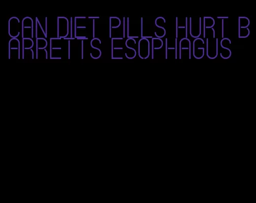 can diet pills hurt barretts esophagus