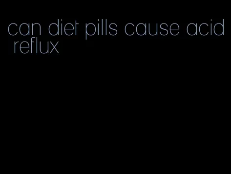 can diet pills cause acid reflux