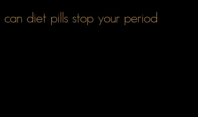 can diet pills stop your period