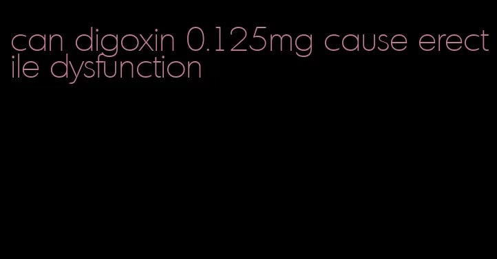 can digoxin 0.125mg cause erectile dysfunction