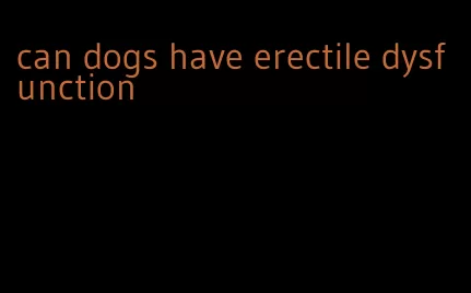 can dogs have erectile dysfunction