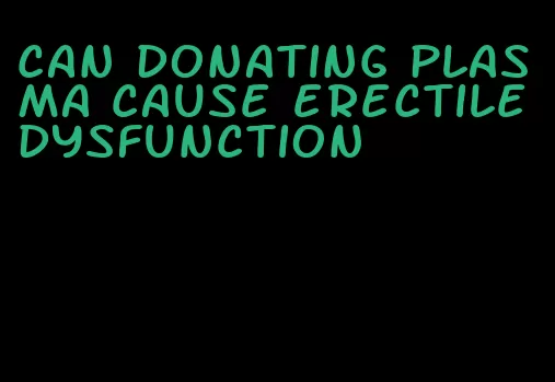 can donating plasma cause erectile dysfunction