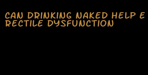 can drinking naked help erectile dysfunction