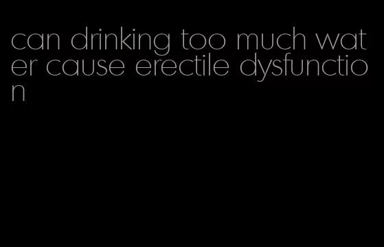 can drinking too much water cause erectile dysfunction