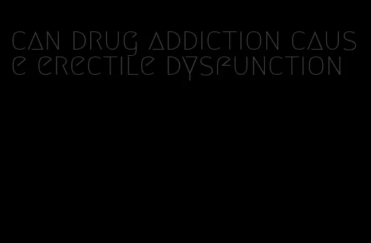 can drug addiction cause erectile dysfunction