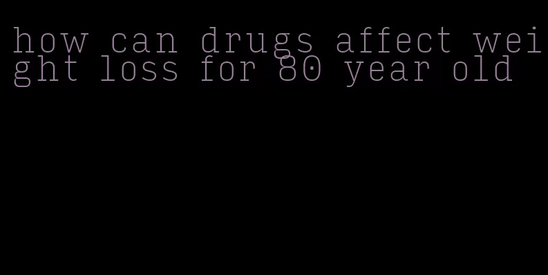 how can drugs affect weight loss for 80 year old