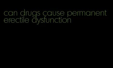 can drugs cause permanent erectile dysfunction