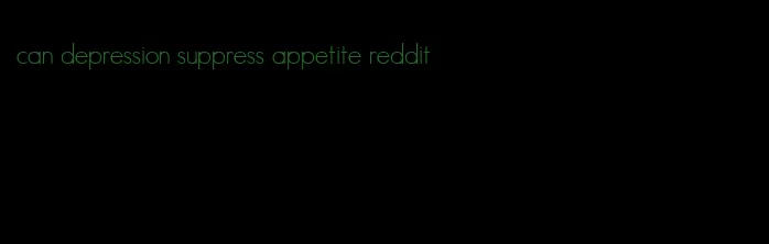 can depression suppress appetite reddit