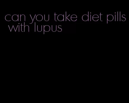 can you take diet pills with lupus