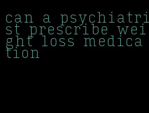 can a psychiatrist prescribe weight loss medication