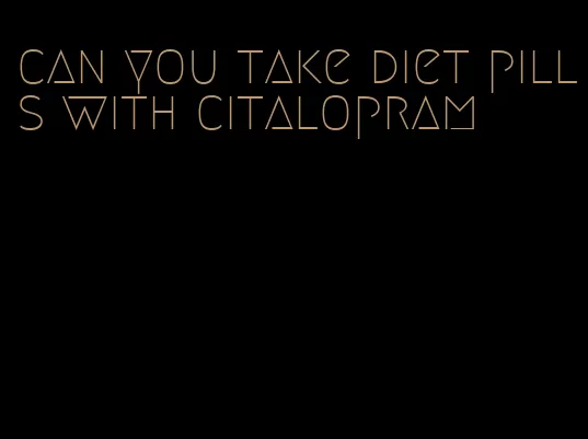 can you take diet pills with citalopram