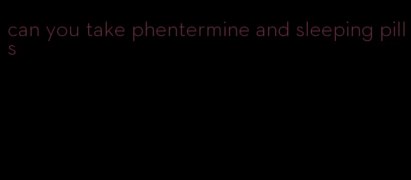 can you take phentermine and sleeping pills