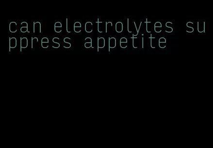 can electrolytes suppress appetite