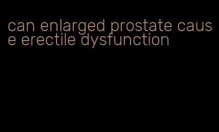 can enlarged prostate cause erectile dysfunction