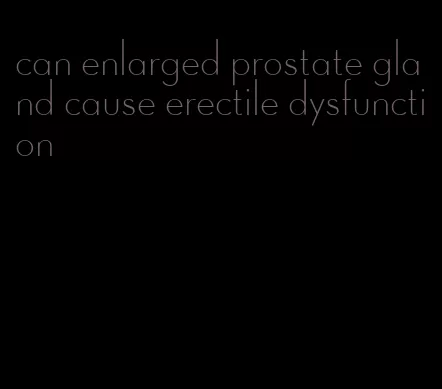 can enlarged prostate gland cause erectile dysfunction